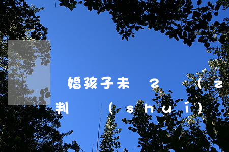離婚孩子未滿2歲長(zhǎng)大后又判給誰(shuí)(離婚2歲的孩子會(huì)判給誰(shuí))