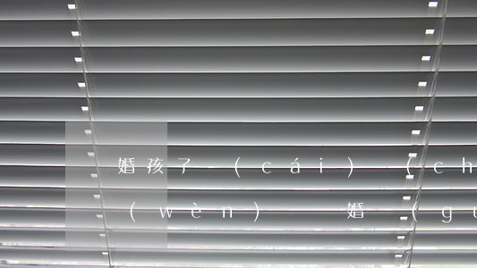 離婚孩子財(cái)產(chǎn)歸屬問(wèn)題(離婚關(guān)系到孩子和財(cái)產(chǎn)怎么辦理)