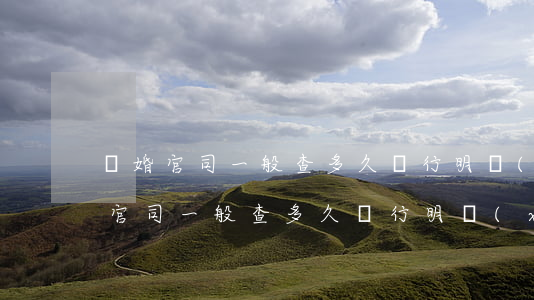 離婚官司一般查多久銀行明細(xì)(離婚官司一般查多久銀行明細(xì))