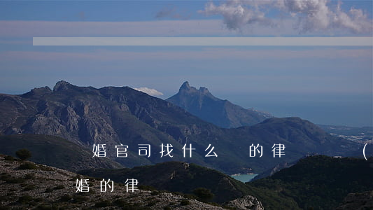 離婚官司找什么樣的律師(專門(mén)離婚的律師)