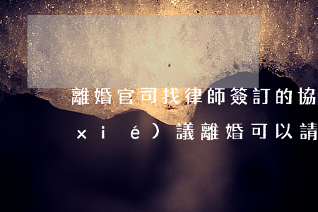 離婚官司找律師簽訂的協(xié)議(協(xié)議離婚可以請律師代理嗎)