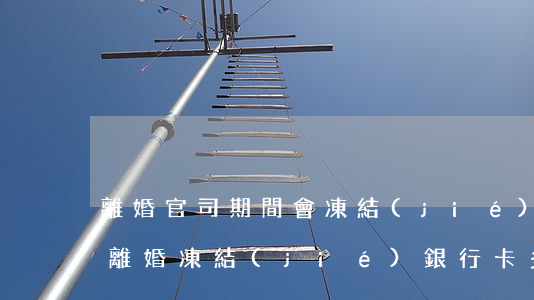 離婚官司期間會凍結(jié)銀行卡(起訴離婚凍結(jié)銀行卡,多久可以解凍)