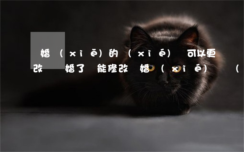 離婚寫(xiě)的協(xié)議可以更改嗎(離婚了還能修改離婚協(xié)議書(shū)嗎)