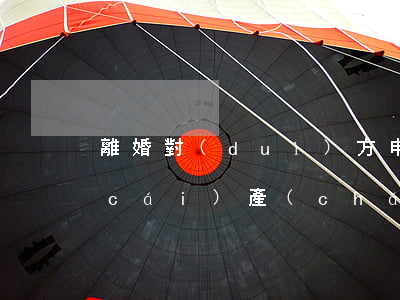 離婚對(duì)方申請(qǐng)財(cái)產(chǎn)保護(hù)怎么處理(離婚申請(qǐng)財(cái)產(chǎn)保全后很麻煩)