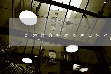 離婚對方拒絕遷戶口怎么辦