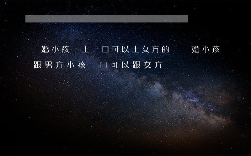 離婚小孩沒上戶口可以上女方的嗎(離婚小孩跟男方,小孩戶口可以跟女方嗎)