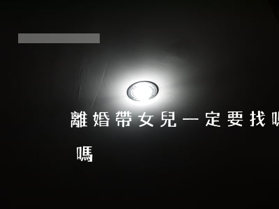 離婚帶女兒一定要找嗎(女人離婚帶兒子好找嗎)