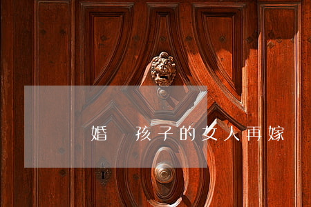 離婚帶孩子的女人再嫁 離婚帶孩子的女人再嫁