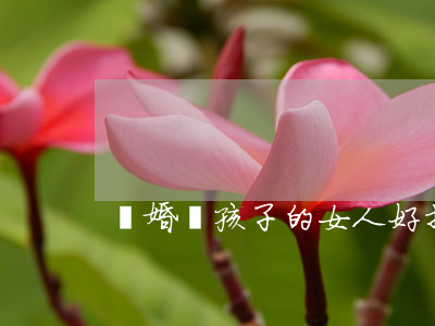 離婚帶孩子的女人好找對象嗎