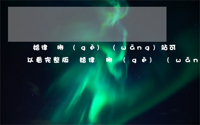 離婚律師哪個(gè)網(wǎng)站可以看完整版(離婚律師哪個(gè)網(wǎng)站可以看完整版)