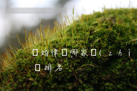 離婚律師哪家質(zhì)量好(知名離婚律師排名)