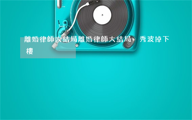 離婚律師大結局(離婚律師大結局吳秀波掉下樓)