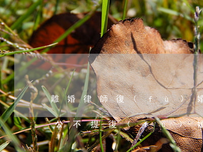 離婚律師復(fù)婚逾期不候(假離婚后老公不提復(fù)婚)
