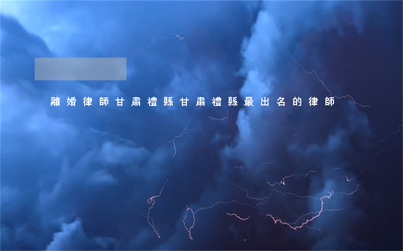 離婚律師甘肅禮縣(甘肅禮縣最出名的律師)