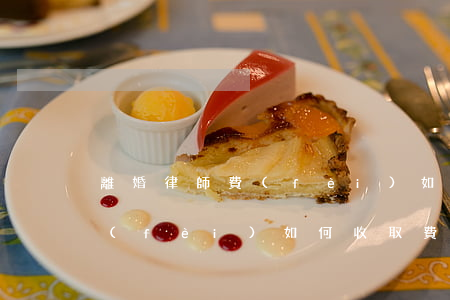 離婚律師費(fèi)如何收取，離婚律師費(fèi)如何收取費(fèi)用