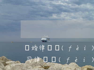 離婚律師費(fèi)是先付還是后付(打官司律師費(fèi)是先付還是后付)