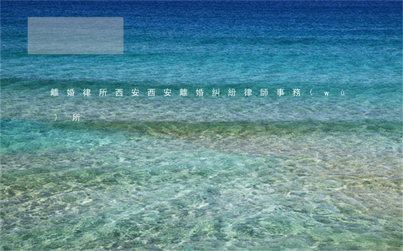 離婚律所西安(西安離婚糾紛律師事務(wù)所)
