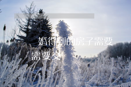 離婚得到的房子需要繳稅嗎(離婚后房產過戶需要交稅嗎)