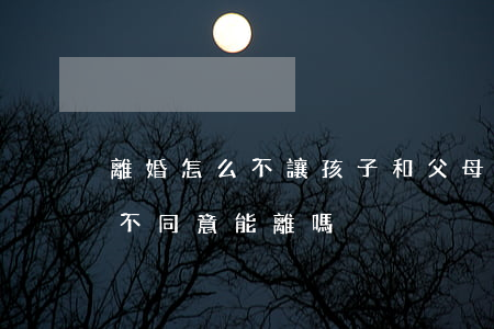 離婚怎么不讓孩子和父母分開(父母離婚孩子不同意能離嗎)