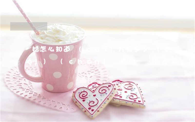 離婚怎么知道對(duì)方有多少財(cái)產(chǎn)(離婚的話財(cái)產(chǎn)可以查的到嗎)