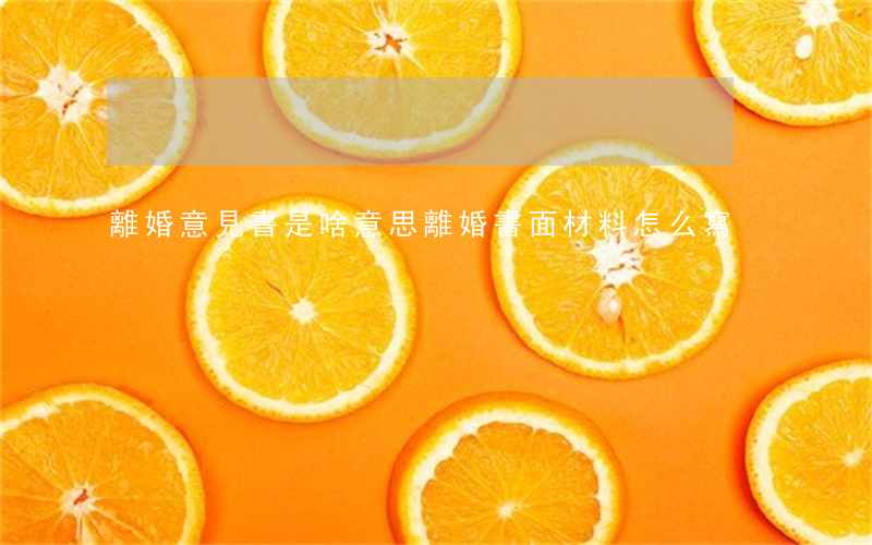 離婚意見書是啥意思(離婚書面材料怎么寫)