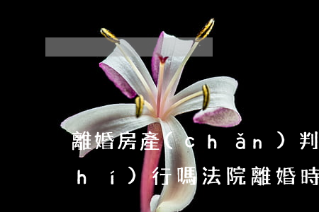 離婚房產(chǎn)判給老公還會執(zhí)行嗎(法院離婚時財產(chǎn)判嗎)