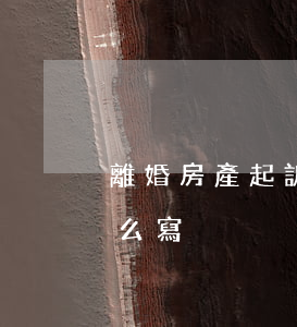 離婚房產起訴請求怎么寫(離婚申請訴訟書怎么寫)