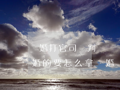 離婚打官司給判決書還是離婚證(法院判決離婚的要怎么拿離婚證)