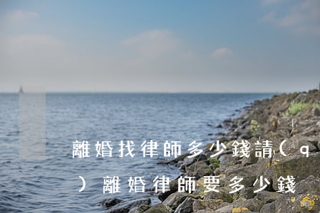 離婚找律師多少錢(請(qǐng)個(gè)離婚律師要多少錢)