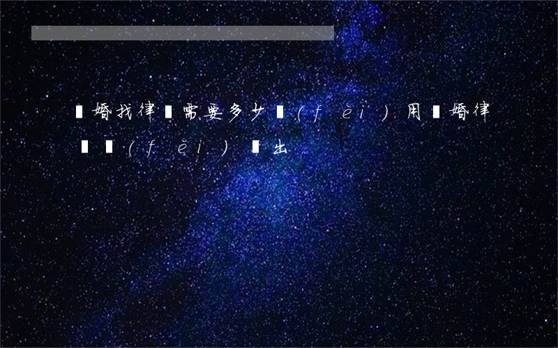 離婚找律師需要多少費(fèi)用(離婚律師費(fèi)誰出)