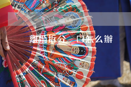 離婚拆分戶口怎么辦