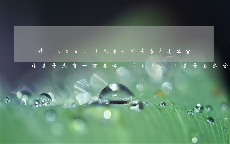 離婚時(shí)只有一方有房子怎么分(離婚房子只有一方名字財(cái)房子怎么分)