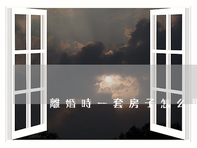 離婚時一套房子怎么辦