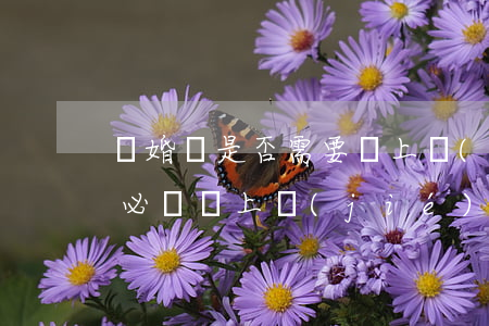 離婚時是否需要帶上結(jié)婚證(離婚必須帶上結(jié)婚證嗎)