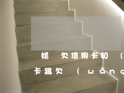 離婚時欠信用卡和網(wǎng)貸(欠信用卡跟欠網(wǎng)貸的區(qū)別)