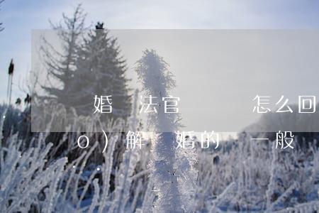 離婚時法官問問題怎么回答(法院調(diào)解離婚的話,一般會問一些什么問題)