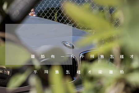 離婚有一方不同意怎樣才能離婚(離婚有一方不同意怎樣才能離婚)