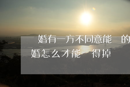 離婚有一方不同意能離的掉嗎(一方不愿意離婚怎么才能離得掉)