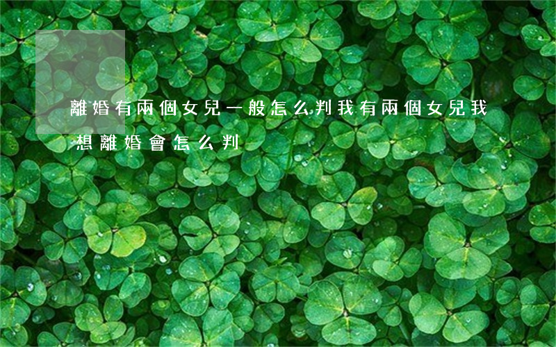 離婚有兩個女兒一般怎么判(我有兩個女兒我想離婚會怎么判)
