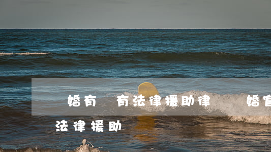 離婚有沒有法律援助律師(離婚官司怎樣申請法律援助)