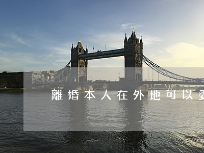 離婚本人在外地可以委托嗎