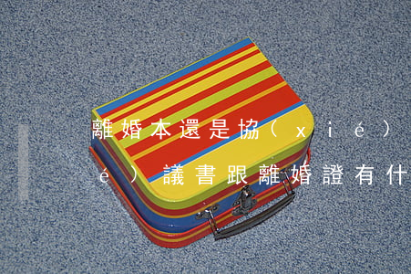 離婚本還是協(xié)議書(離婚協(xié)議書跟離婚證有什么區(qū)別)