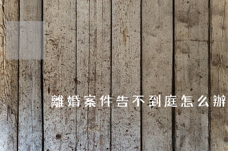 離婚案件告不到庭怎么辦