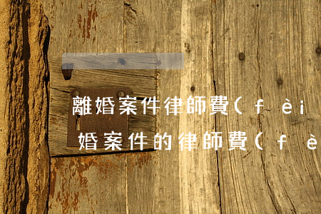 離婚案件律師費(fèi)一般多少(處理離婚案件的律師費(fèi)用?)