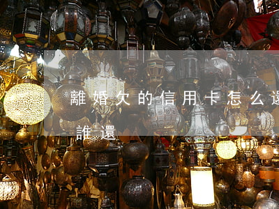 離婚欠的信用卡怎么還-離婚后信用卡的錢誰還
