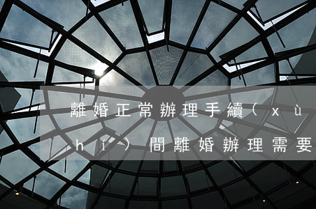 離婚正常辦理手續(xù)需要多少時(shí)間(離婚辦理需要多久)