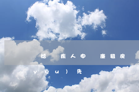 離婚殘疾人申請廉租房(殘疾人廉租房能優(yōu)先嗎)
