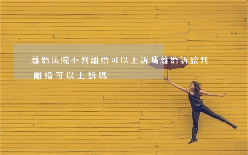 離婚法院不判離婚可以上訴嗎(離婚訴訟判決離婚可以上訴嗎)