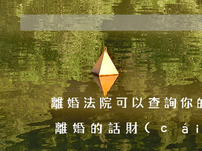 離婚法院可以查詢你的資產(chǎn)嗎(離婚的話財(cái)產(chǎn)可以查的到嗎)