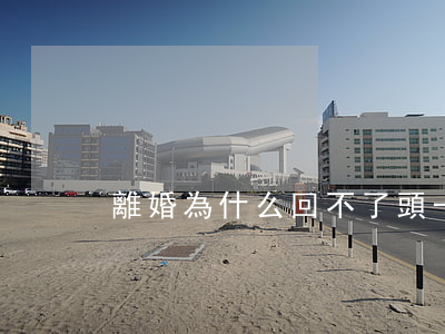 離婚為什么回不了頭(一旦離婚就很難回頭了)